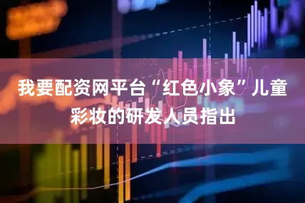 我要配资网平台“红色小象”儿童彩妆的研发人员指出