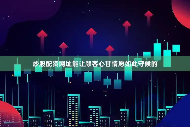炒股配资网址能让顾客心甘情愿如此守候的
