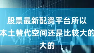 股票最新配资平台所以本土替代空间还是比较大的