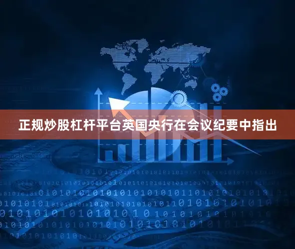 正规炒股杠杆平台英国央行在会议纪要中指出