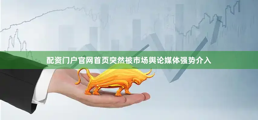 配资门户官网首页突然被市场舆论媒体强势介入