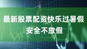 最新股票配资快乐过暑假 安全不放假