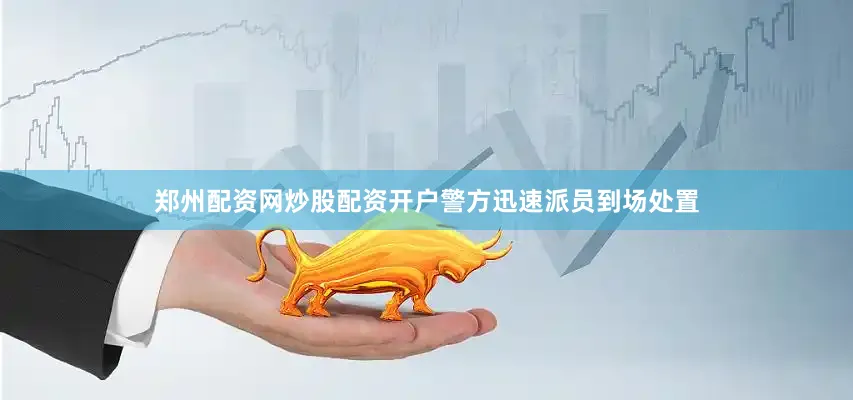 郑州配资网炒股配资开户警方迅速派员到场处置