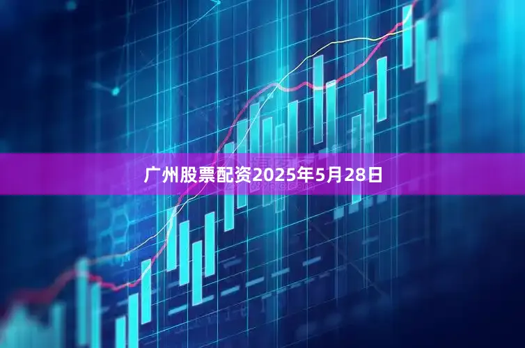 广州股票配资　　2025年5月28日