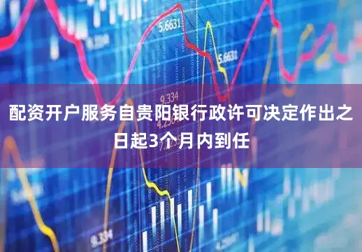 配资开户服务自贵阳银行政许可决定作出之日起3个月内到任