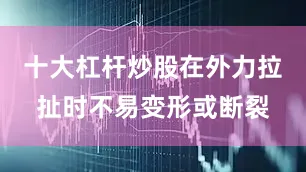 十大杠杆炒股在外力拉扯时不易变形或断裂
