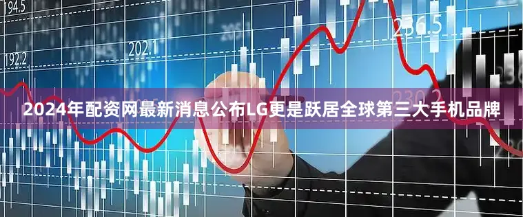 2024年配资网最新消息公布LG更是跃居全球第三大手机品牌
