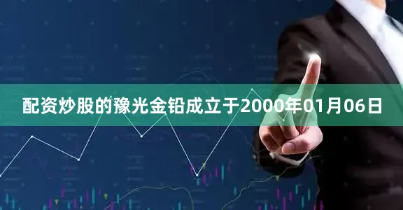 配资炒股的豫光金铅成立于2000年01月06日