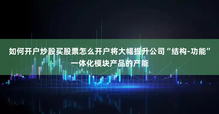如何开户炒股买股票怎么开户将大幅提升公司“结构-功能”一体化模块产品的产能
