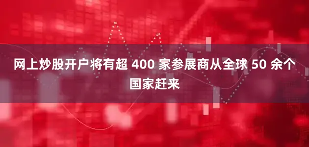 网上炒股开户将有超 400 家参展商从全球 50 余个国家赶来