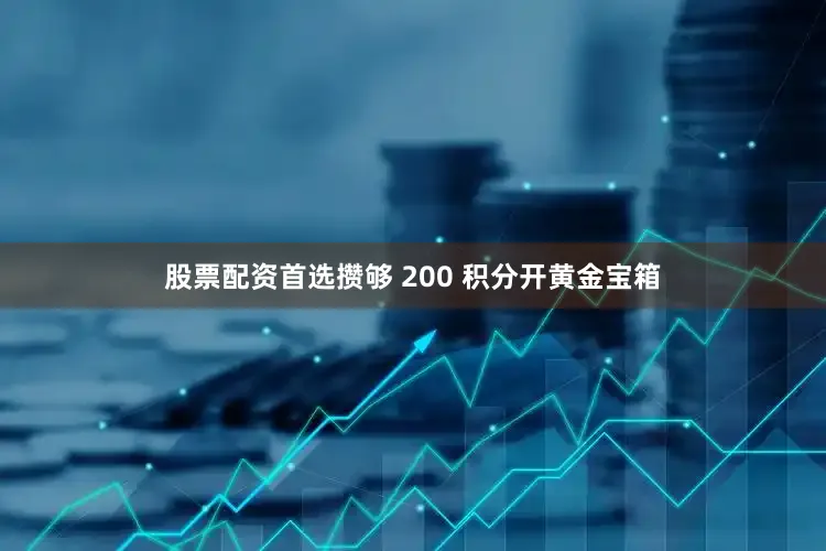 股票配资首选攒够 200 积分开黄金宝箱