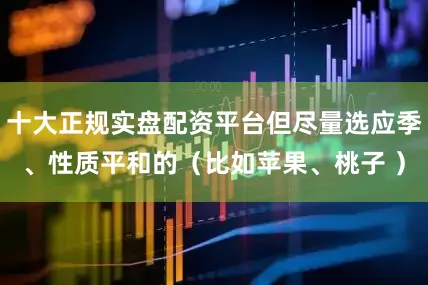十大正规实盘配资平台但尽量选应季、性质平和的（比如苹果、桃子 ）