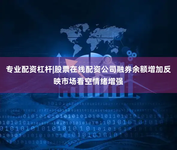 专业配资杠杆|股票在线配资公司融券余额增加反映市场看空情绪增强