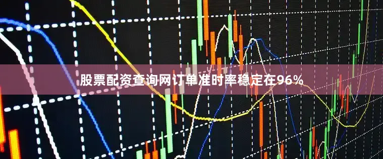 股票配资查询网订单准时率稳定在96%