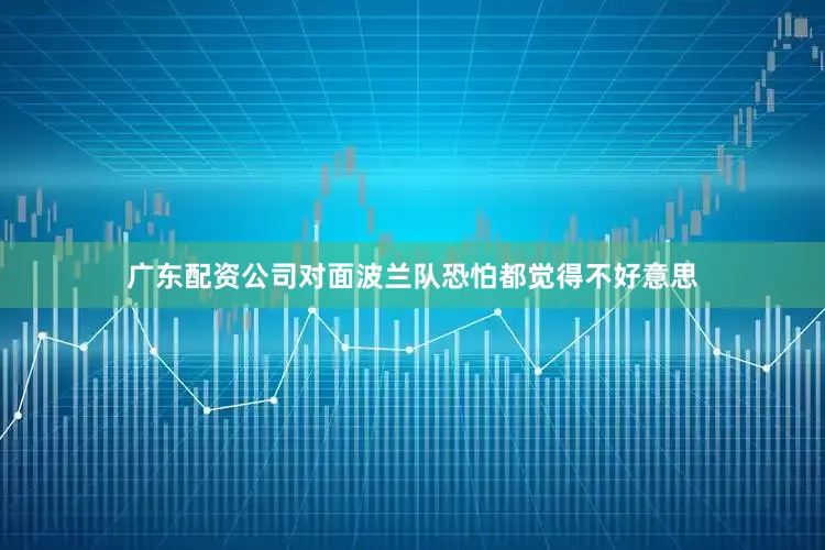广东配资公司对面波兰队恐怕都觉得不好意思