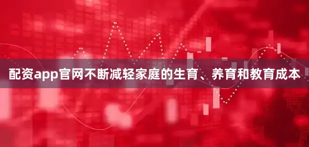配资app官网不断减轻家庭的生育、养育和教育成本
