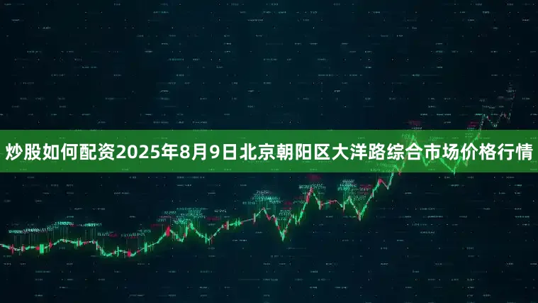 炒股如何配资2025年8月9日北京朝阳区大洋路综合市场价格行情