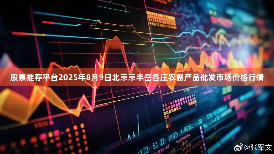 股票推荐平台2025年8月9日北京京丰岳各庄农副产品批发市场价格行情
