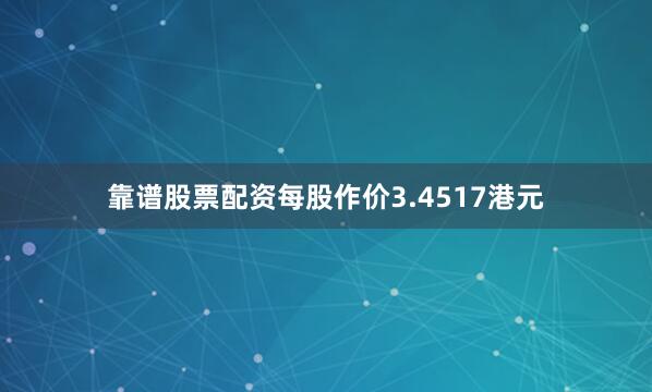 靠谱股票配资每股作价3.4517港元