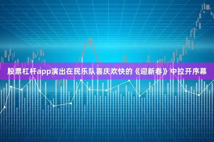 股票杠杆app演出在民乐队喜庆欢快的《迎新春》中拉开序幕