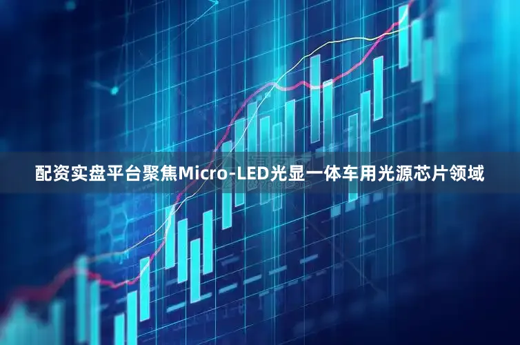 配资实盘平台聚焦Micro-LED光显一体车用光源芯片领域