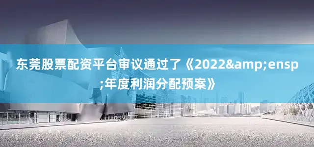 东莞股票配资平台审议通过了《2022&ensp;年度利润分配预案》