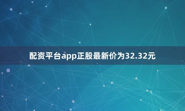 配资平台app正股最新价为32.32元