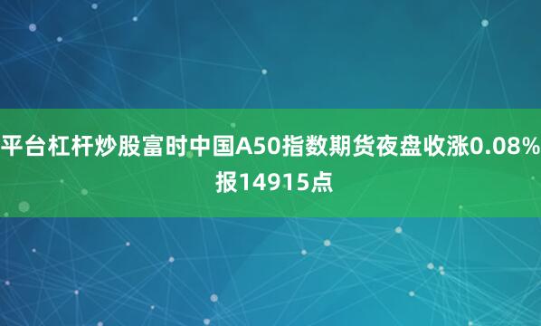 平台杠杆炒股富时中国A50指数期货夜盘收涨0.08% 报14915点
