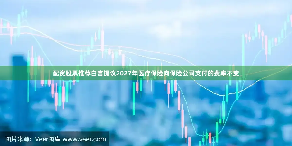 配资股票推荐白宫提议2027年医疗保险向保险公司支付的费率不变