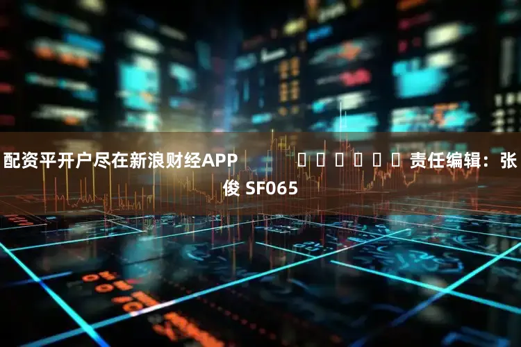 配资平开户尽在新浪财经APP            						责任编辑：张俊 SF065