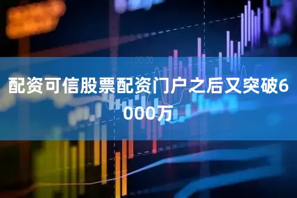 配资可信股票配资门户之后又突破6000万