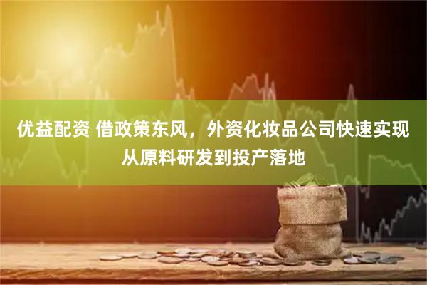 优益配资 借政策东风，外资化妆品公司快速实现从原料研发到投产落地