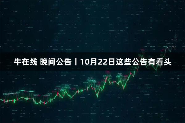 牛在线 晚间公告丨10月22日这些公告有看头