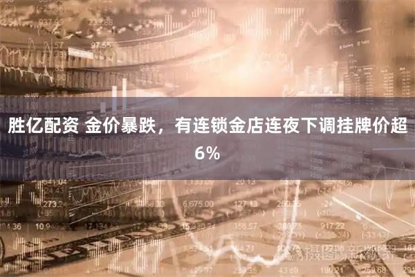 胜亿配资 金价暴跌，有连锁金店连夜下调挂牌价超6%