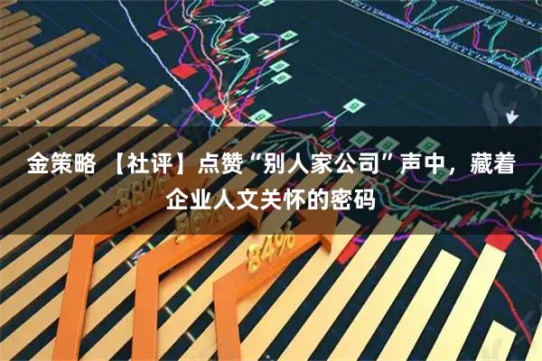 金策略 【社评】点赞“别人家公司”声中，藏着企业人文关怀的密码