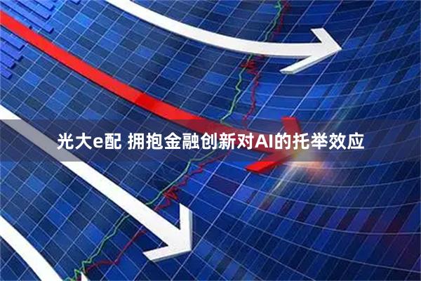 光大e配 拥抱金融创新对AI的托举效应