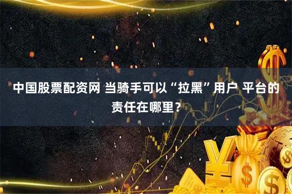 中国股票配资网 当骑手可以“拉黑”用户 平台的责任在哪里？