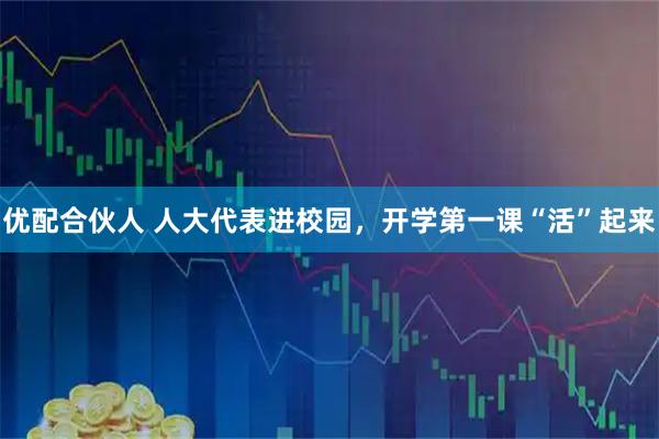 优配合伙人 人大代表进校园，开学第一课“活”起来