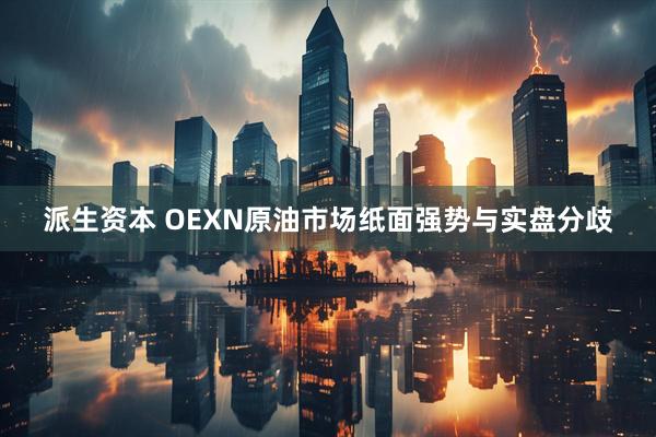 派生资本 OEXN原油市场纸面强势与实盘分歧