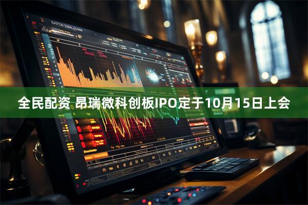 全民配资 昂瑞微科创板IPO定于10月15日上会