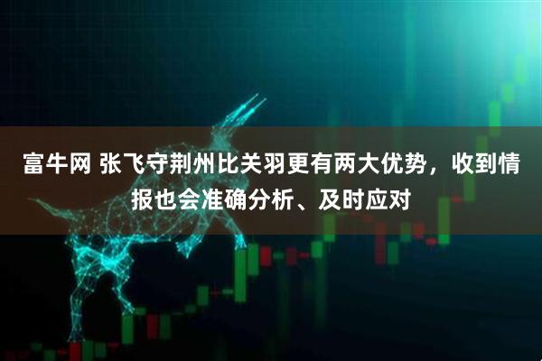 富牛网 张飞守荆州比关羽更有两大优势，收到情报也会准确分析、及时应对