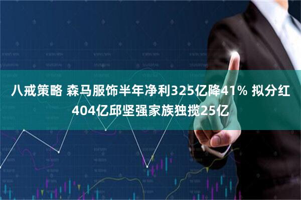 八戒策略 森马服饰半年净利325亿降41% 拟分红404亿邱坚强家族独揽25亿