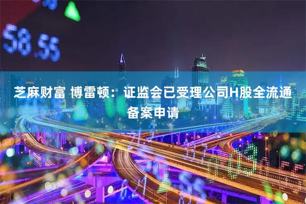 芝麻财富 博雷顿：证监会已受理公司H股全流通备案申请