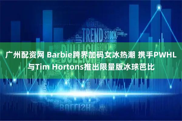 广州配资网 Barbie跨界加码女冰热潮 携手PWHL与Tim Hortons推出限量版冰球芭比