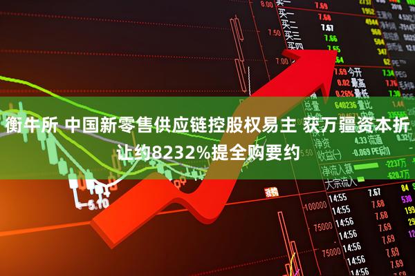 衡牛所 中国新零售供应链控股权易主 获万疆资本折让约8232%提全购要约