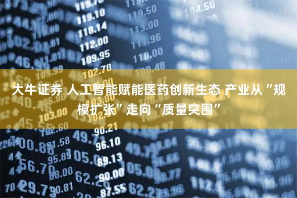 大牛证券 人工智能赋能医药创新生态 产业从“规模扩张”走向“质量突围”