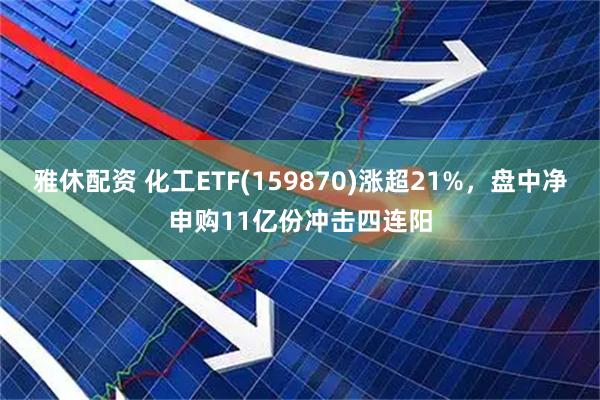 雅休配资 化工ETF(159870)涨超21%，盘中净申购11亿份冲击四连阳