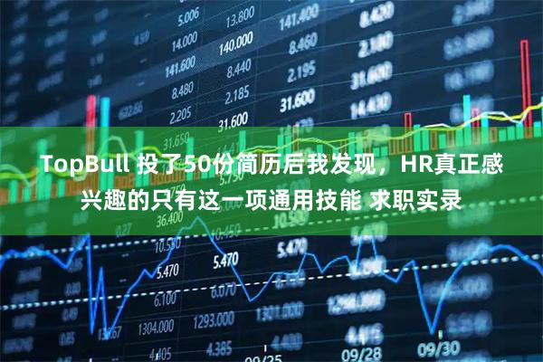 TopBull 投了50份简历后我发现，HR真正感兴趣的只有这一项通用技能 求职实录