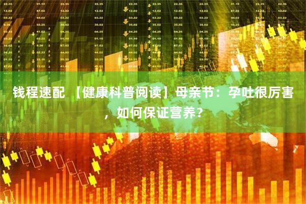 钱程速配 【健康科普阅读】母亲节：孕吐很厉害，如何保证营养？