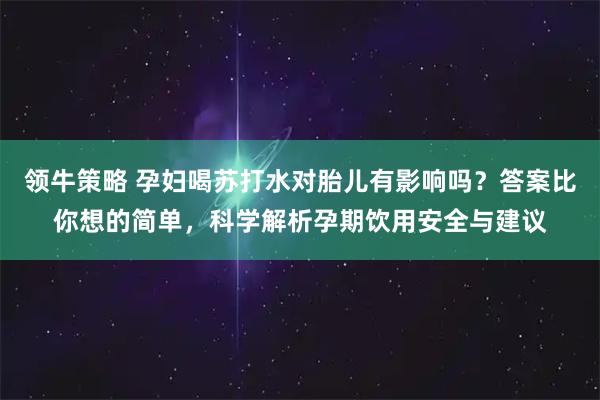 领牛策略 孕妇喝苏打水对胎儿有影响吗？答案比你想的简单，科学解析孕期饮用安全与建议
